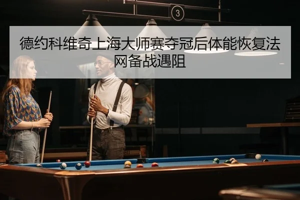 德约科维奇上海大师赛夺冠后体能恢复法网备战遇阻